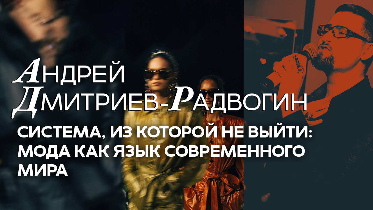 Система, из которой не выйти: мода как язык современного мира. Открытая лекция Андрея Дмитриева-Радвогина